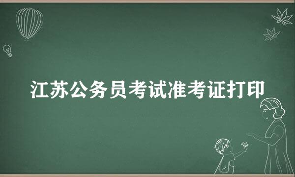 江苏公务员考试准考证打印