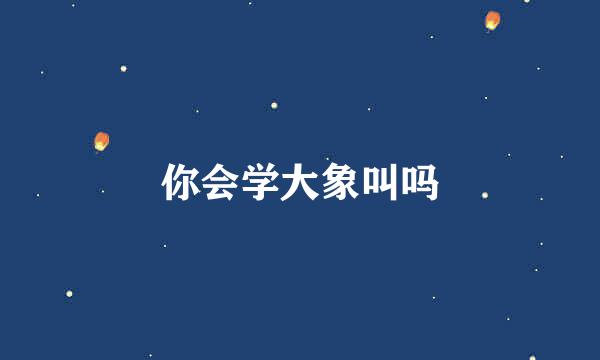 你会学大象叫吗