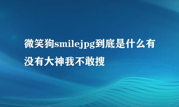 微笑狗smilejpg到底是什么有没有大神我不敢搜