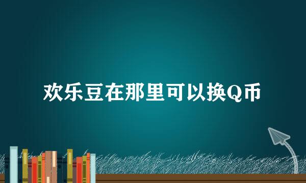 欢乐豆在那里可以换Q币