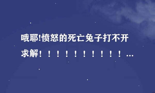 哦耶!愤怒的死亡兔子打不开求解！！！！！！！！！！！！！！！！！！！！！