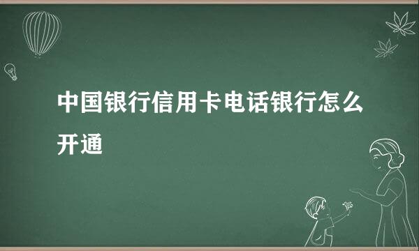 中国银行信用卡电话银行怎么开通