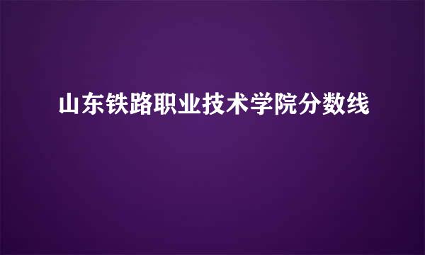 山东铁路职业技术学院分数线