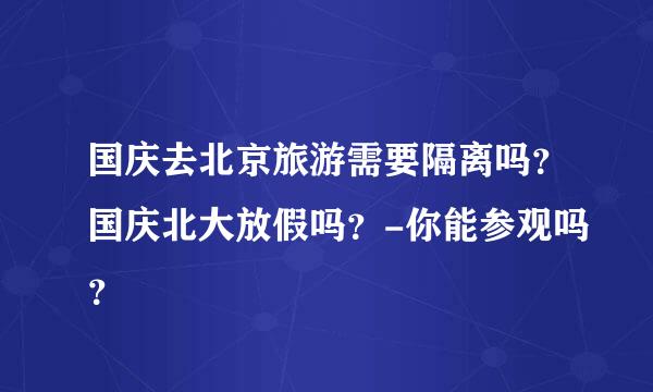 国庆去北京旅游需要隔离吗？国庆北大放假吗？-你能参观吗？