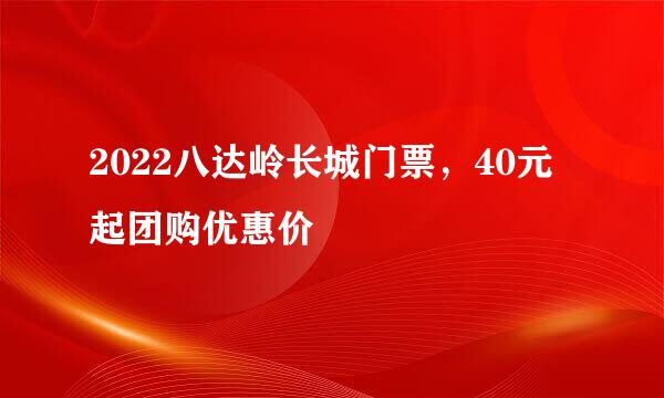 2022八达岭长城门票，40元起团购优惠价