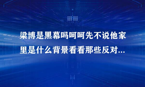 梁博是黑幕吗呵呵先不说他家里是什么背景看看那些反对的声音，那请问为什么反对声音那么大票数还能