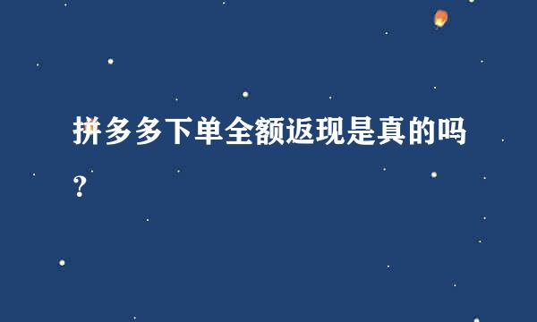 拼多多下单全额返现是真的吗？