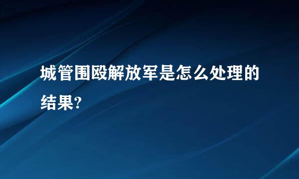 城管围殴解放军是怎么处理的结果?