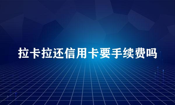 拉卡拉还信用卡要手续费吗