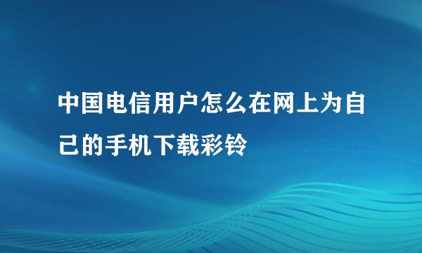 中国电信用户怎么在网上为自己的手机下载彩铃