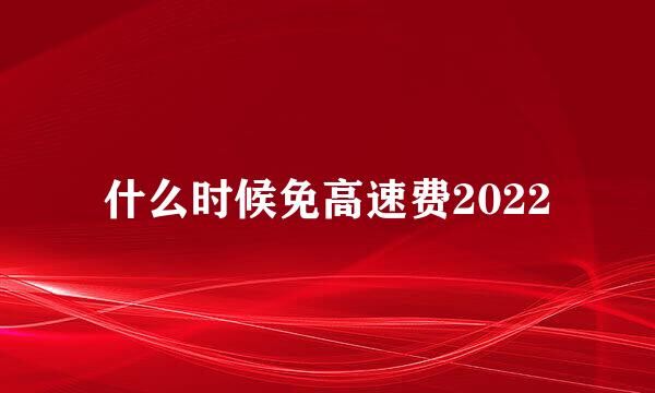 什么时候免高速费2022