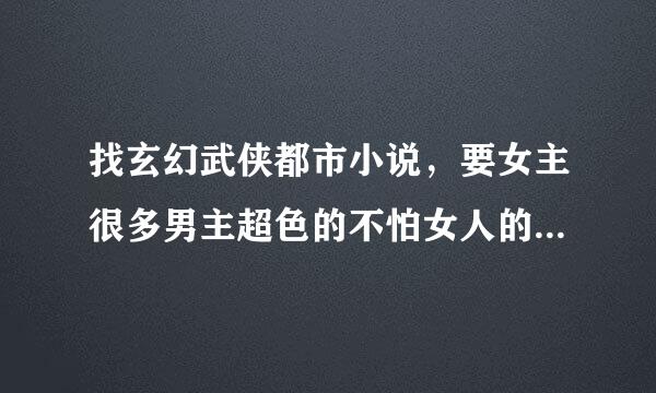 找玄幻武侠都市小说，要女主很多男主超色的不怕女人的，越多越好