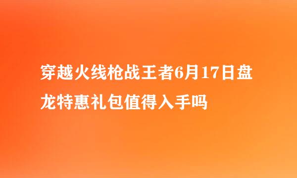 穿越火线枪战王者6月17日盘龙特惠礼包值得入手吗