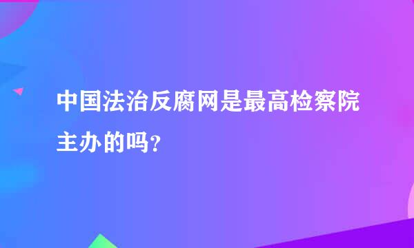 中国法治反腐网是最高检察院主办的吗？