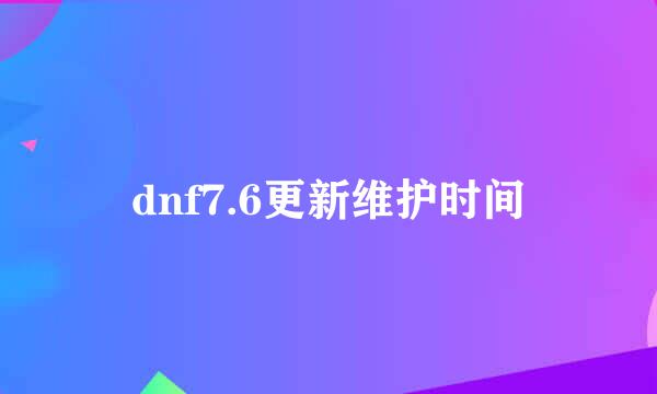 dnf7.6更新维护时间