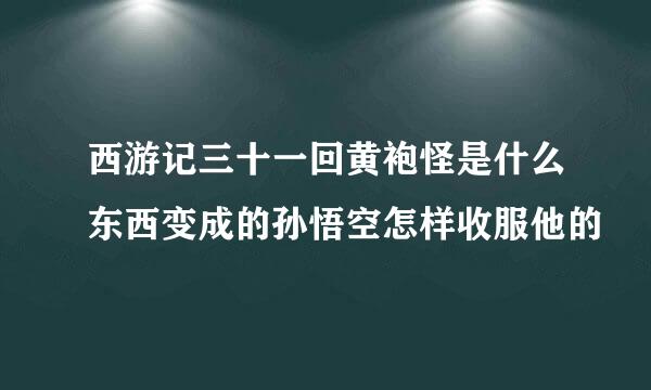 西游记三十一回黄袍怪是什么东西变成的孙悟空怎样收服他的