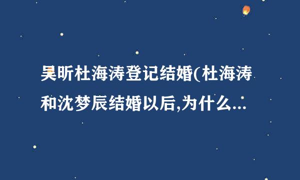 吴昕杜海涛登记结婚(杜海涛和沈梦辰结婚以后,为什么吴昕说错过了)