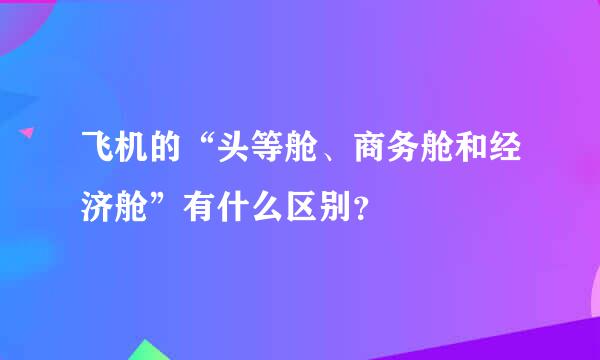 飞机的“头等舱、商务舱和经济舱”有什么区别？