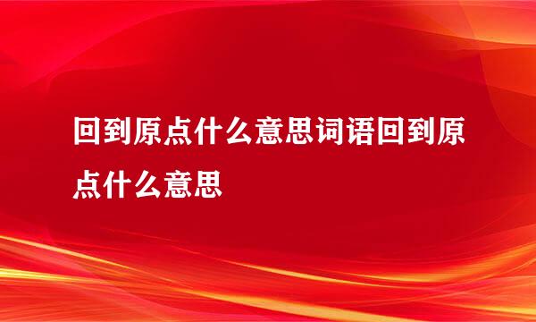 回到原点什么意思词语回到原点什么意思