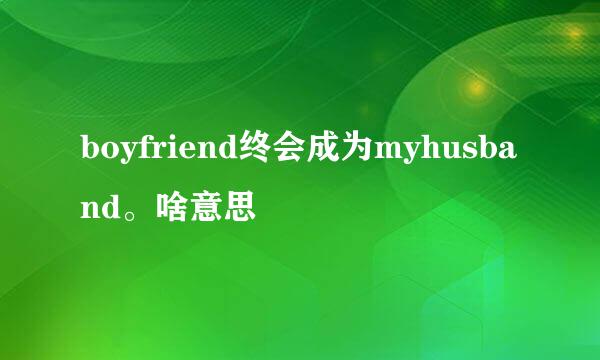 boyfriend终会成为myhusband。啥意思