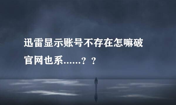 迅雷显示账号不存在怎嘛破 官网也系......？？