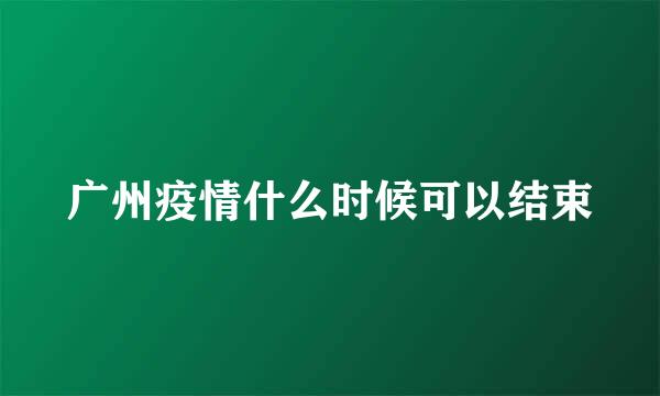 广州疫情什么时候可以结束