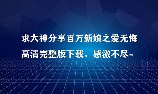 求大神分享百万新娘之爱无悔高清完整版下载，感激不尽~