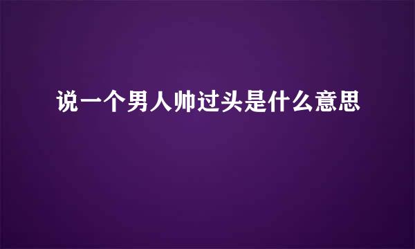 说一个男人帅过头是什么意思