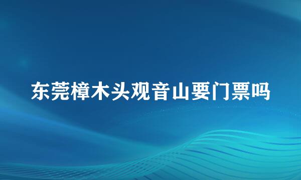 东莞樟木头观音山要门票吗