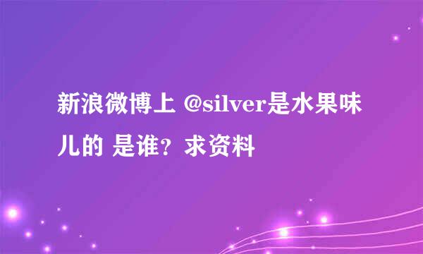 新浪微博上 @silver是水果味儿的 是谁？求资料