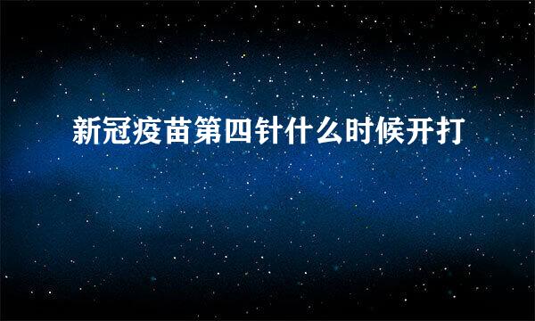 新冠疫苗第四针什么时候开打