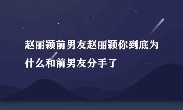 赵丽颖前男友赵丽颖你到底为什么和前男友分手了