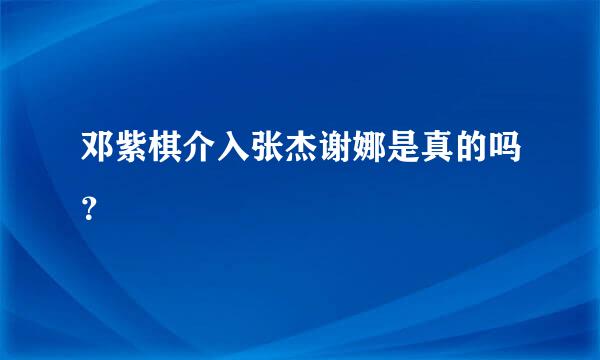 邓紫棋介入张杰谢娜是真的吗？