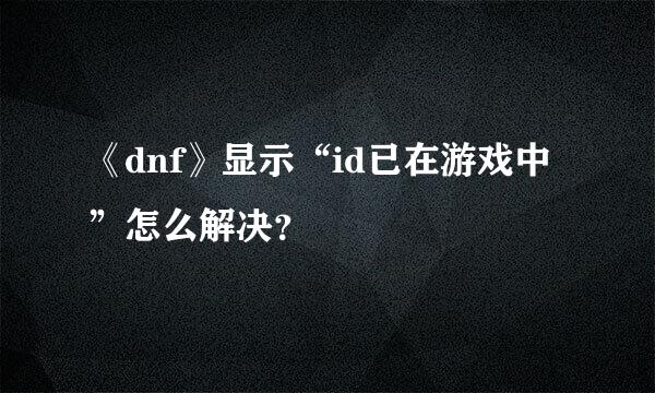 《dnf》显示“id已在游戏中”怎么解决？