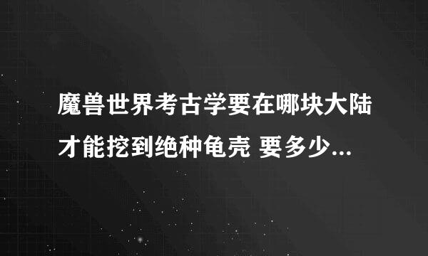 魔兽世界考古学要在哪块大陆才能挖到绝种龟壳 要多少技能点才出？