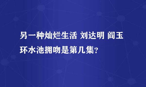 另一种灿烂生活 刘达明 阎玉环水池拥吻是第几集？