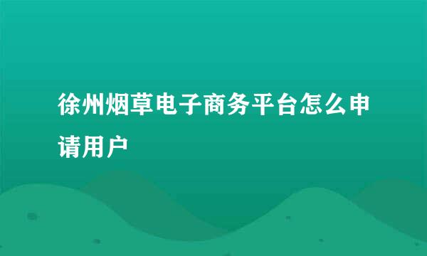 徐州烟草电子商务平台怎么申请用户