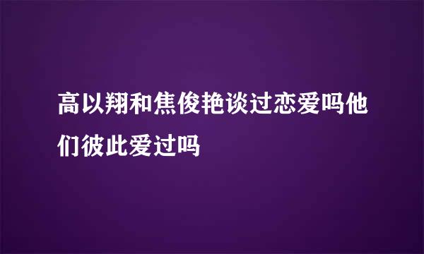 高以翔和焦俊艳谈过恋爱吗他们彼此爱过吗