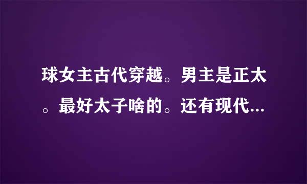 球女主古代穿越。男主是正太。最好太子啥的。还有现代校园的么