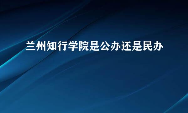 兰州知行学院是公办还是民办