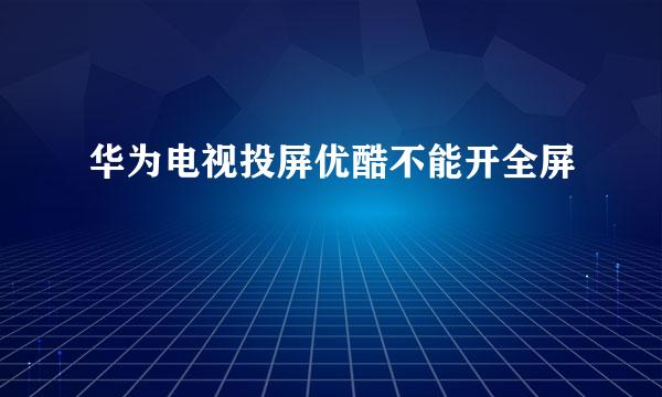 华为电视投屏优酷不能开全屏