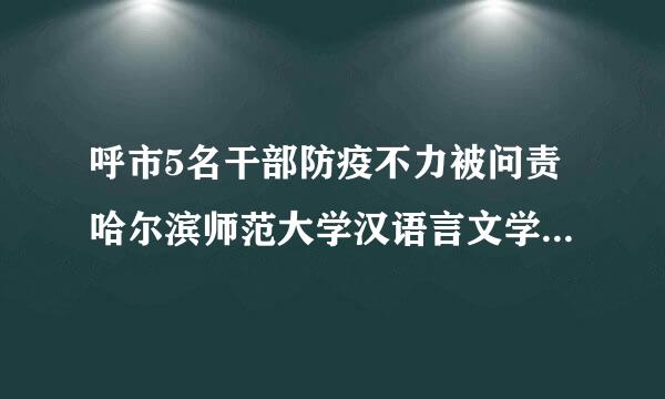 呼市5名干部防疫不力被问责哈尔滨师范大学汉语言文学研究生分数