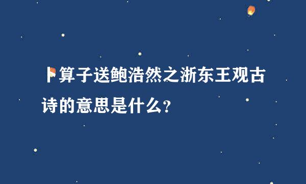 卜算子送鲍浩然之浙东王观古诗的意思是什么？