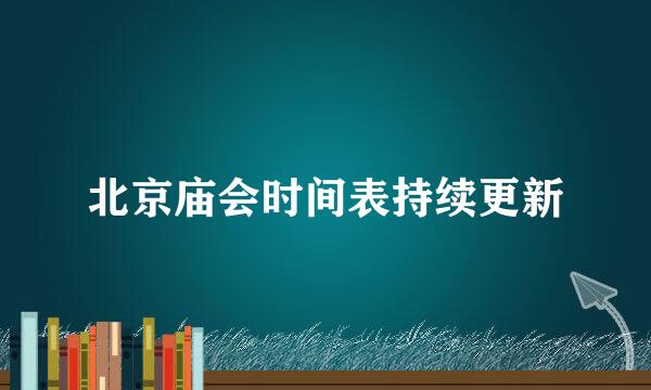 北京庙会时间表持续更新