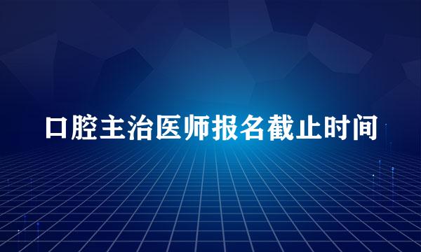 口腔主治医师报名截止时间