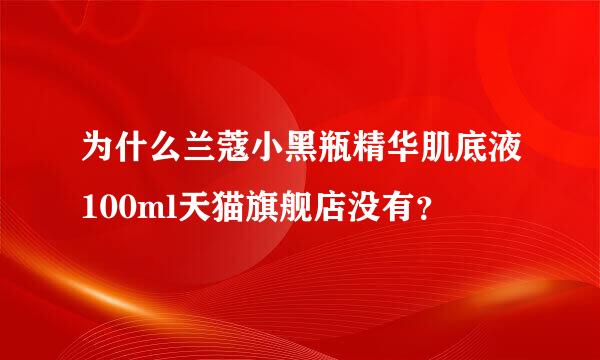 为什么兰蔻小黑瓶精华肌底液100ml天猫旗舰店没有？