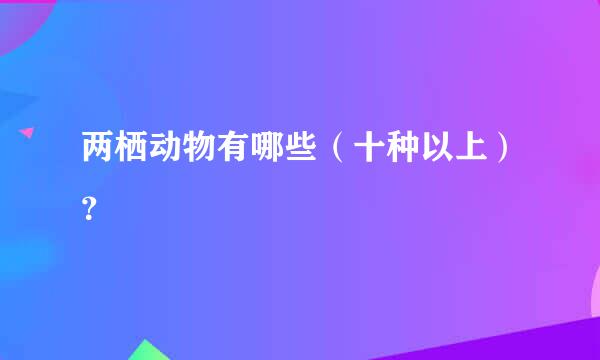 两栖动物有哪些（十种以上）？