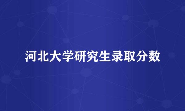 河北大学研究生录取分数