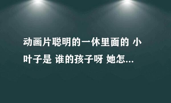 动画片聪明的一休里面的 小叶子是 谁的孩子呀 她怎么来到安国寺呢？