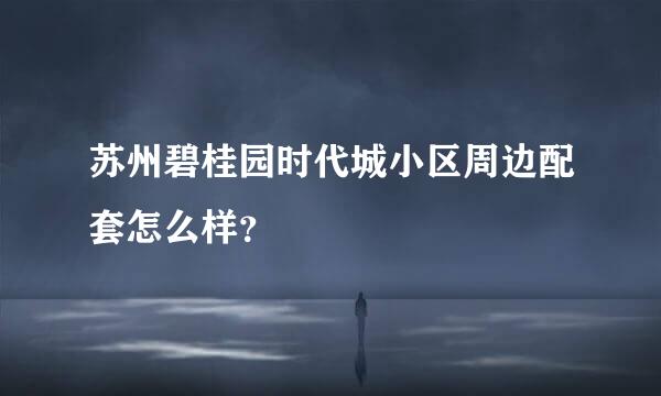 苏州碧桂园时代城小区周边配套怎么样？